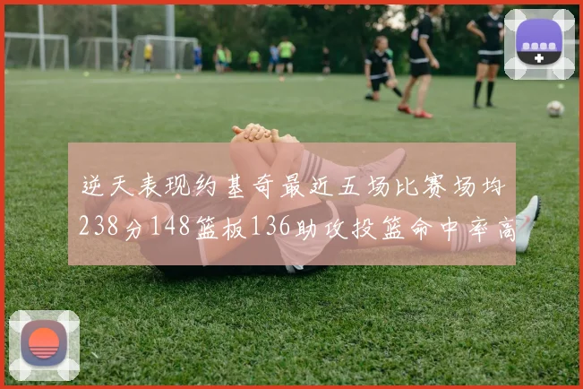 逆天表现约基奇最近五场比赛场均238分148篮板136助攻投篮命中率高达547