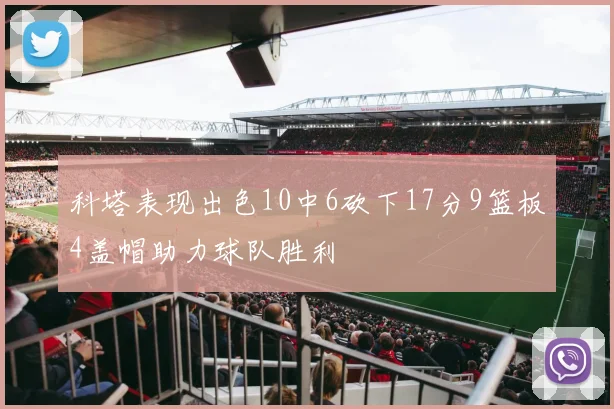 科塔表现出色10中6砍下17分9篮板4盖帽助力球队胜利