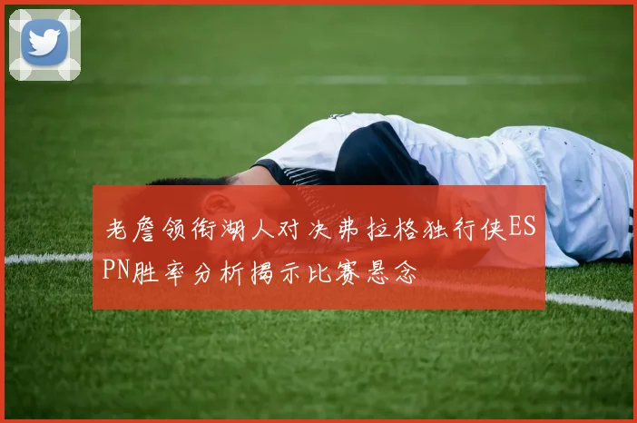 老詹领衔湖人对决弗拉格独行侠ESPN胜率分析揭示比赛悬念