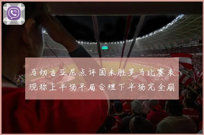 马切吉亚尼点评国米胜罗马比赛表现称上半场平局合理下半场完全崩溃