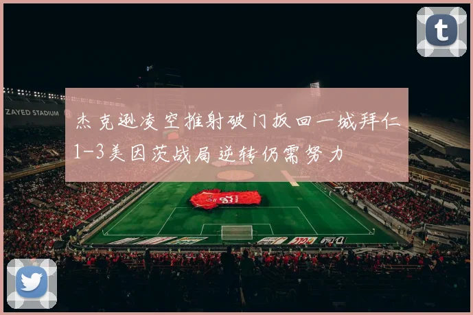 杰克逊凌空推射破门扳回一城拜仁1-3美因茨战局逆转仍需努力