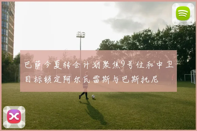 巴萨今夏转会计划聚焦9号位和中卫目标锁定阿尔瓦雷斯与巴斯托尼