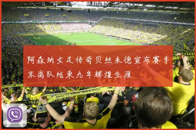 阿森纳女足传奇贝丝米德宣布赛季末离队结束九年辉煌生涯