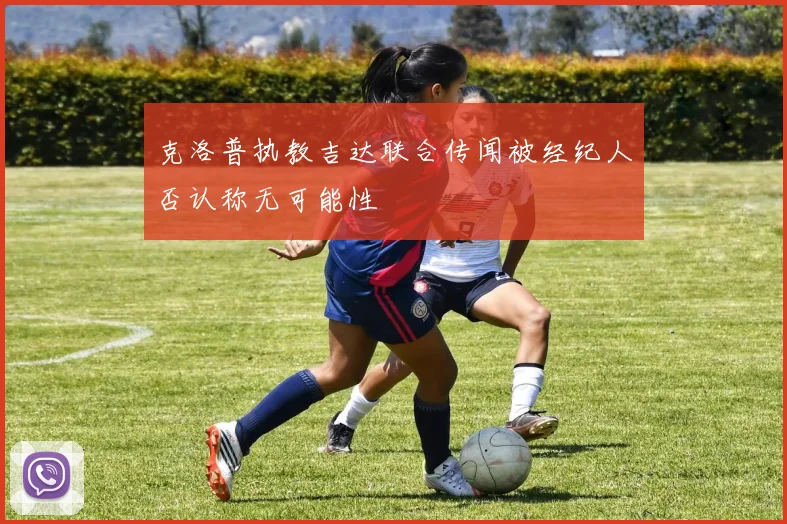 克洛普执教吉达联合传闻被经纪人否认称无可能性