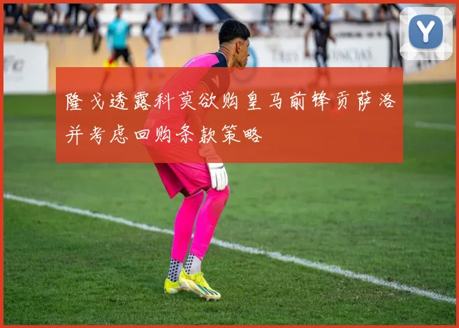 隆戈透露科莫欲购皇马前锋贡萨洛并考虑回购条款策略