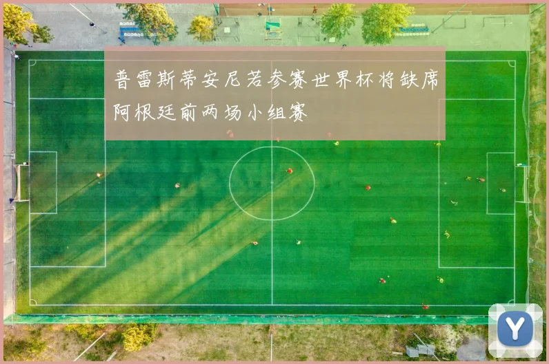 普雷斯蒂安尼若参赛世界杯将缺席阿根廷前两场小组赛