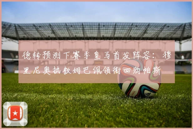 德转预测下赛季皇马首发阵容：穆里尼奥执教姆巴佩领衔回购帕斯
