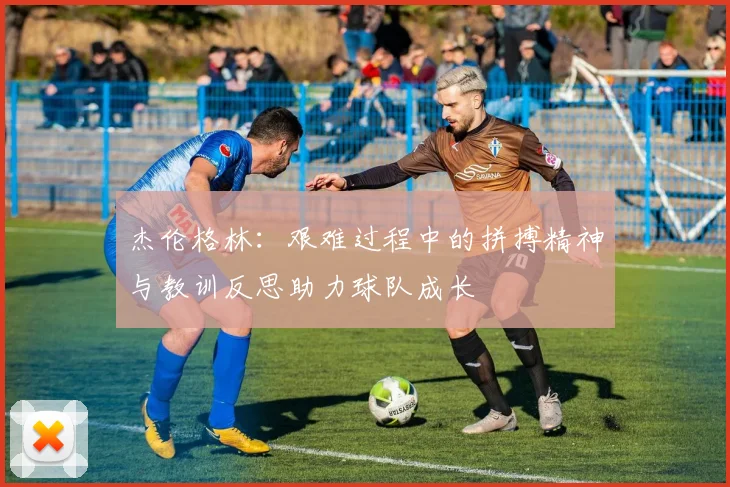 杰伦格林：艰难过程中的拼搏精神与教训反思助力球队成长