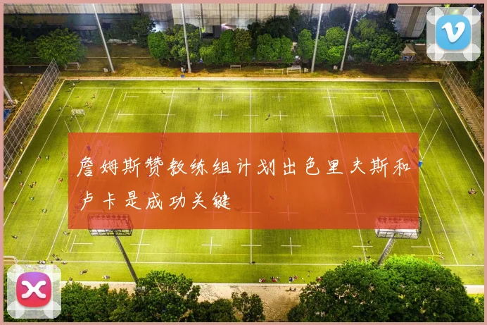 詹姆斯赞教练组计划出色里夫斯和卢卡是成功关键