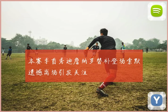 本赛季首秀迪詹纳罗替补登场索默遗憾离场引发关注