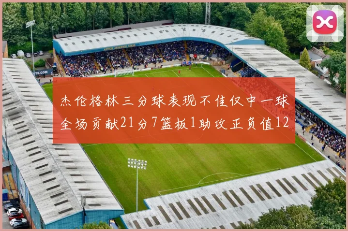 杰伦格林三分球表现不佳仅中一球全场贡献21分7篮板1助攻正负值12居全队最低