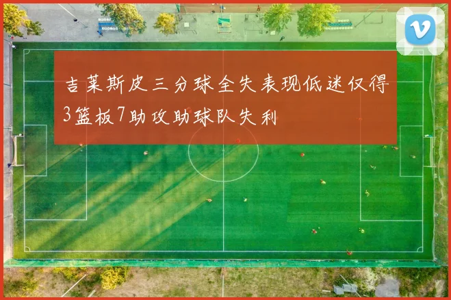 吉莱斯皮三分球全失表现低迷仅得3篮板7助攻助球队失利