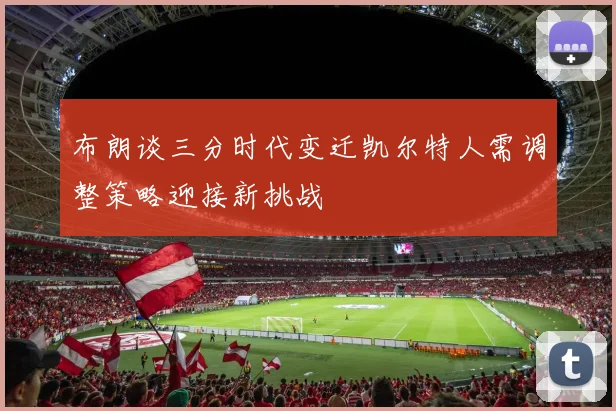 布朗谈三分时代变迁凯尔特人需调整策略迎接新挑战